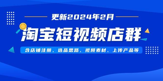 淘宝短视频店群（更新2024年2月）含店铺注册、选品思路、视频素材、上传…-飞鱼网创