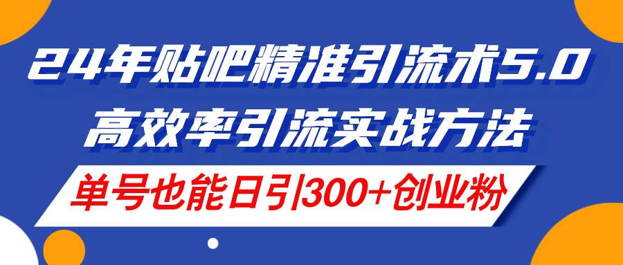 24年贴吧精准引流术5.0，高效率引流实战方法，单号也能日引300+创业粉-飞鱼网创