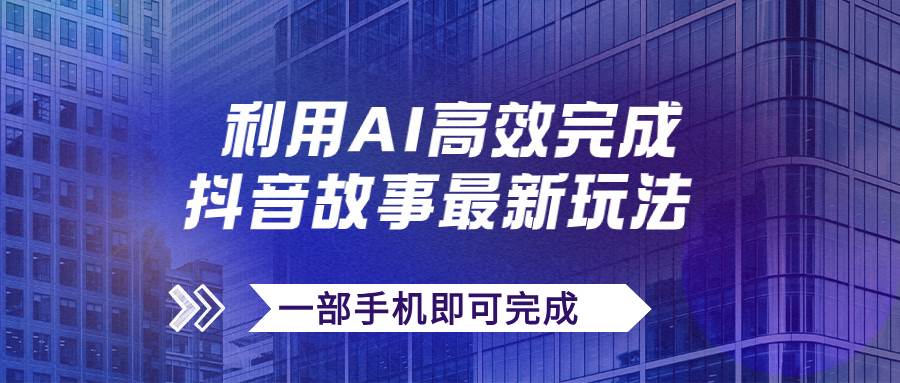 抖音故事最新玩法，通过AI一键生成文案和视频，日收入500+一部手机即可完成-飞鱼网创