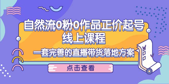 自然流0粉0作品正价起号线上课程：一套完善的直播带货落地方案-飞鱼网创