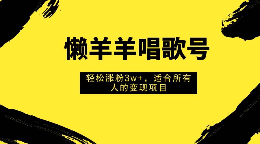 懒羊羊唱歌号，轻松涨粉3w+，适合所有人的变现项目！-飞鱼网创