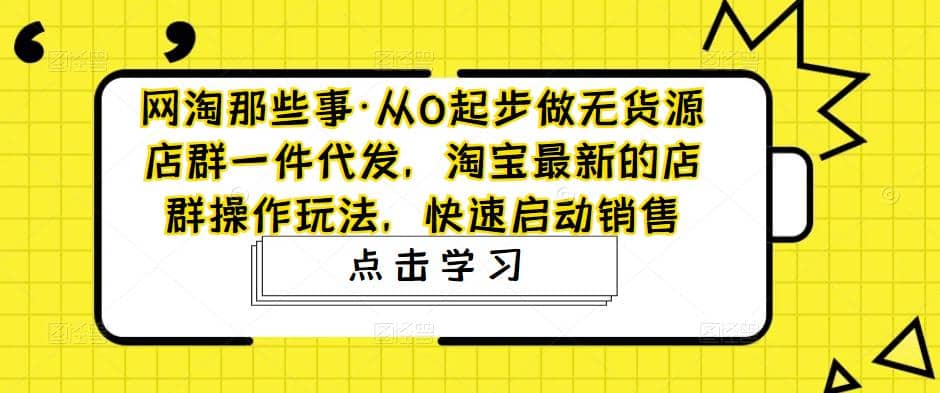 从0起步做无货源店群一件代发，淘宝最新的店群操作玩法，快速启动销售-飞鱼网创