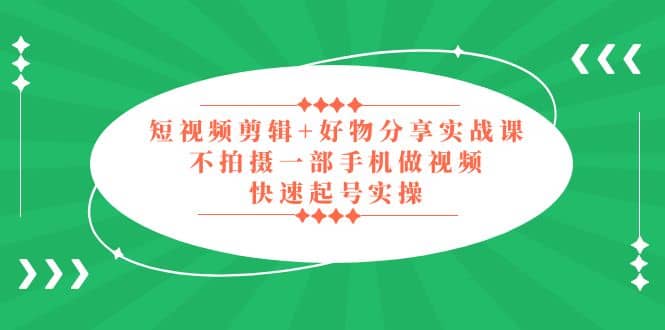 短视频剪辑+好物分享实战课，无需拍摄一部手机做视频，快速起号实操-飞鱼网创