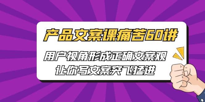 产品文案课痛苦60讲，用户视角形成正确文案观，让你写文案突飞猛进-飞鱼网创