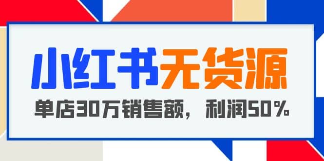 小红书无货源项目：从0-1从开店到爆单 单店30万销售额 利润50%【5月更新】-飞鱼网创