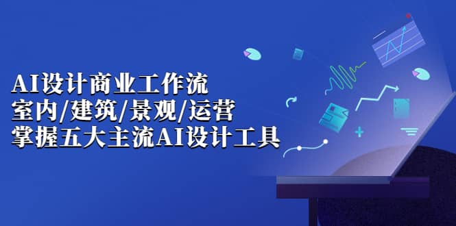 AI设计商业·工作流，室内·建筑·景观·运营，掌握五大主流AI设计工具-飞鱼网创