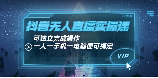 抖音无人直播实操课：可独立完成操作，一人一手机一电脑便可搞定-飞鱼网创