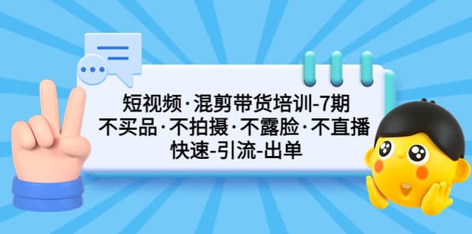 短视频·混剪带货培训-第7期 不买品·不拍摄·不露脸·不直播 快速引流出单-飞鱼网创