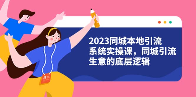 2023同城本地引流系统实操课，同城引流生意的底层逻辑（31节视频课）-飞鱼网创