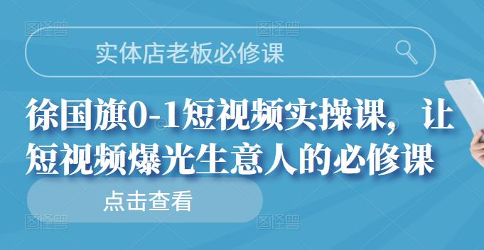 实体店老板必修课，徐国旗0-1短视频实操课，让短视频爆光生意人的必修课-飞鱼网创