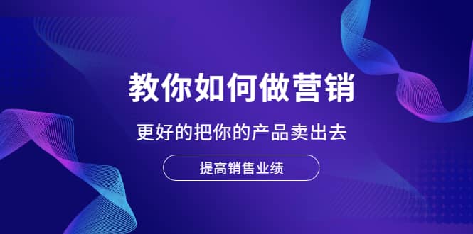 教你如何做营销，更好的把你的产品卖出去 提高销售业绩-飞鱼网创