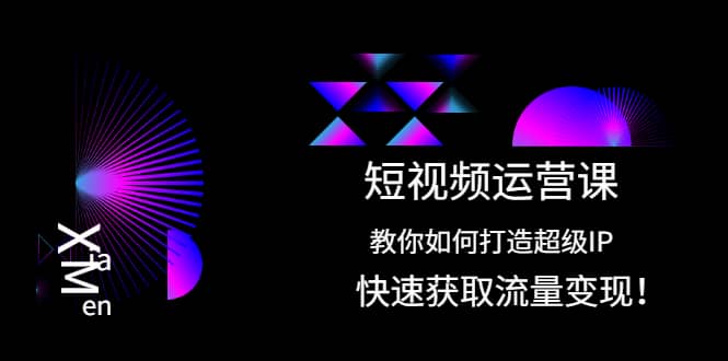 短视频运营课：教你如何打造超级IP，快速获取流量变现-飞鱼网创