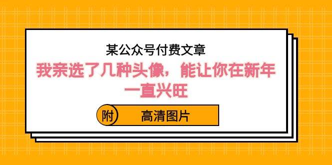 某公众号付费文章：我亲选了几种头像，能让你在新年一直兴旺（附高清图片）-飞鱼网创