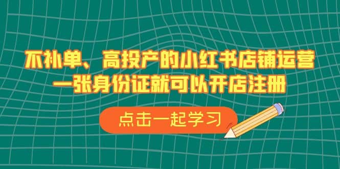 不补单、高投产的小红书店铺运营，一张身份证就可以开店注册（33节课）-飞鱼网创