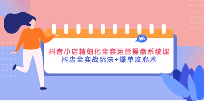 抖音小店精细化全套运营操盘系统课，抖店全实战玩法+爆单攻心术-飞鱼网创