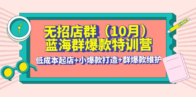 无招店群·蓝海群爆款特训营(10月新课) 低成本起店+小爆款打造+群爆款维护-飞鱼网创