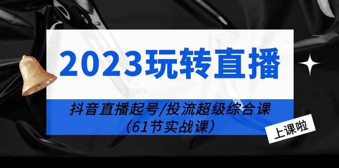 2023玩转直播线上课：抖音直播起号-投流超级干货（61节实战课）-飞鱼网创