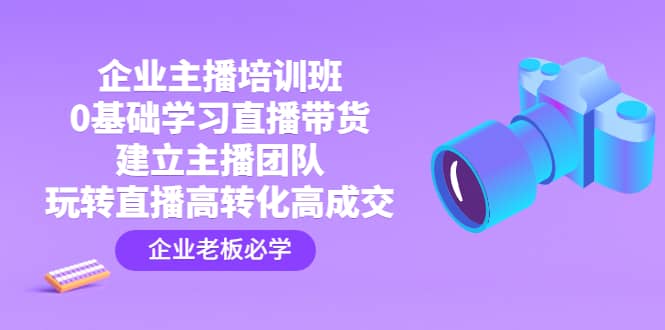 企业主播培训班：0基础学习直播带货，建立主播团队，玩转直播高转化高成交-飞鱼网创