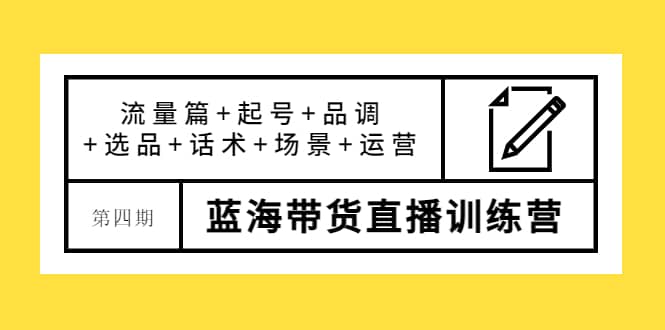 第四期蓝海带货直播训练营：流量篇+起号+品调+选品+话术+场景+运营-飞鱼网创