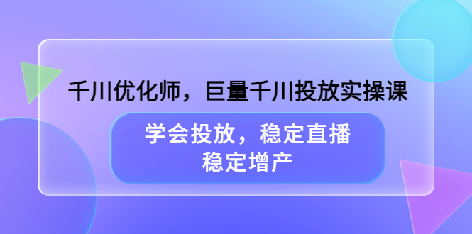 千川优化师，巨量千川投放实操课，学会投放，稳定直播，稳定增产-飞鱼网创