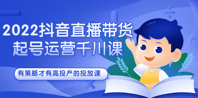 2022抖音直播带货起号运营千川课，有策略才有高投产的投放课-飞鱼网创