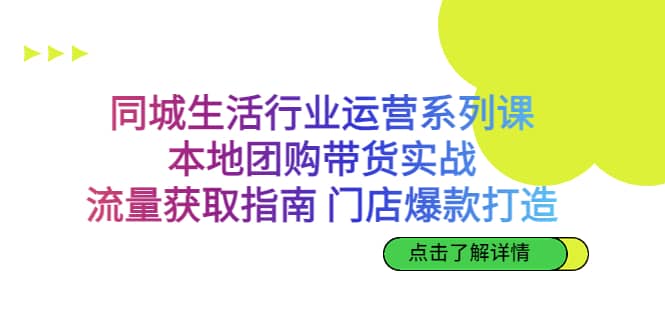 同城生活行业运营系列课：本地团购带货实战，流量获取指南 门店爆款打造-飞鱼网创