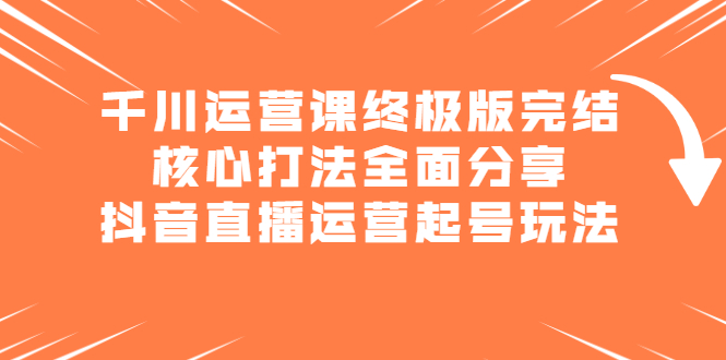 千川运营课终极版完结：核心打法全面分享，抖音直播运营起号玩法-飞鱼网创