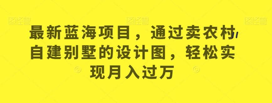 最新蓝海项目，通过卖农村自建别墅的设计图，轻松实现月入过万【揭秘】-飞鱼网创