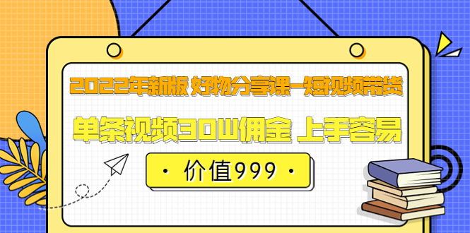 2022年新版 好物分享课-短视频带货：单条视频30W佣金 上手容易（价值999）-飞鱼网创