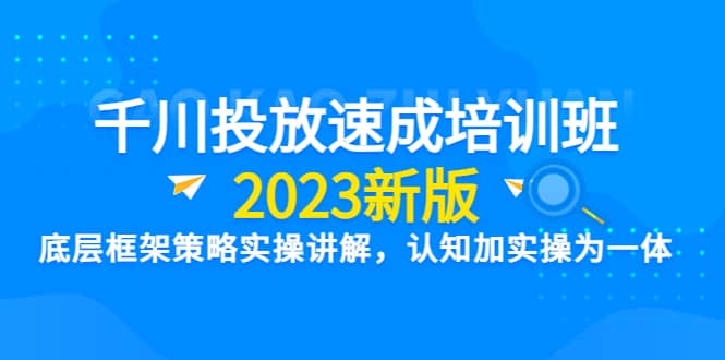 千川投放速成培训班【2023新版】底层框架策略实操讲解，认知加实操为一体-飞鱼网创