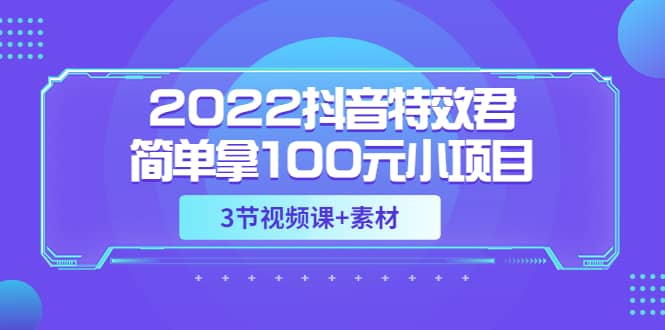 2022抖音特效君简单拿100元小项目，可深耕赚更多（3节视频课+素材）-飞鱼网创