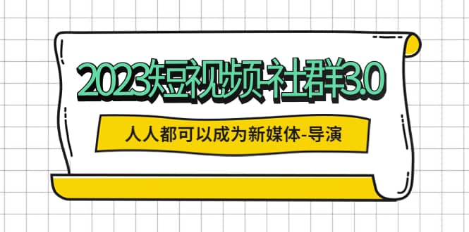 2023短视频-社群3.0，人人都可以成为新媒体-导演 (包含内部社群直播课全套)-飞鱼网创