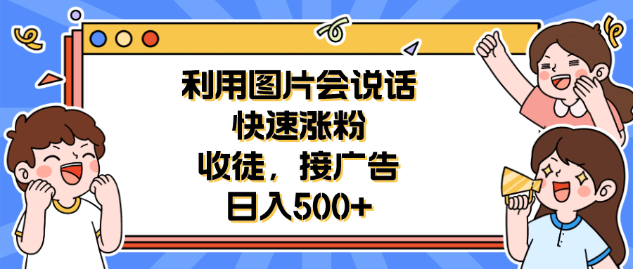 利用会说话的图片快速涨粉，收徒，接广告日入500+-飞鱼网创