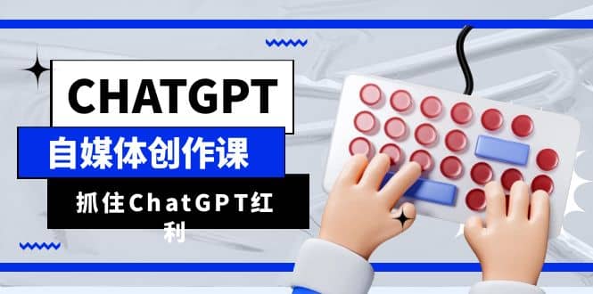 ChatGPT自媒体创作课，抓住ChatGPT红利，助你创作效率提升10倍-飞鱼网创