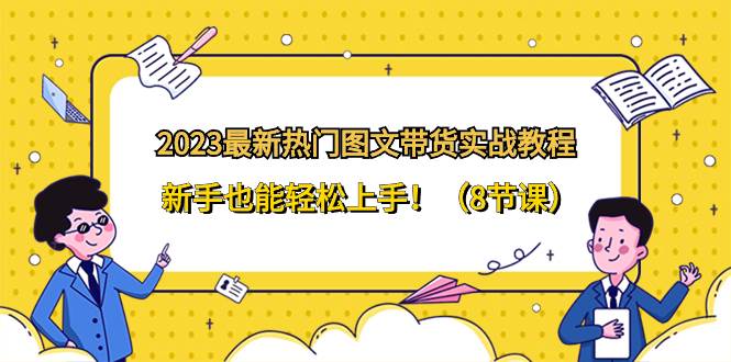 2023最新热门-图文带货实战教程，新手也能轻松上手！（8节课）-飞鱼网创