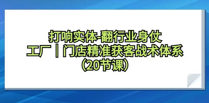 打响实体-翻行业身仗，工厂｜门店精准获客战术体系（20节课）-飞鱼网创