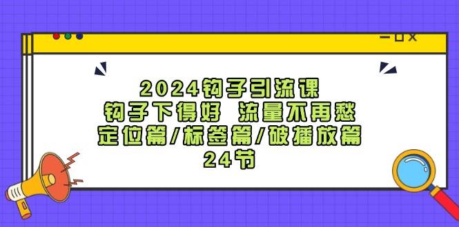 2024钩子·引流课：钩子下得好 流量不再愁，定位篇/标签篇/破播放篇/24节-飞鱼网创