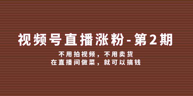 视频号/直播涨粉-第2期，不用拍视频，不用卖货，在直播间做菜，就可以搞钱-飞鱼网创