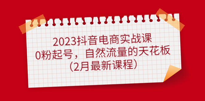 2023抖音电商实战课：0粉起号，自然流量的天花板（2月最新课程）-飞鱼网创