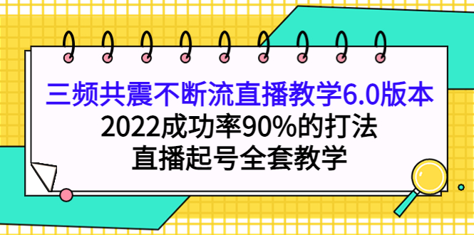 三频共震不断流直播教学6.0版本，2022成功率90%的打法，直播起号全套教学-飞鱼网创