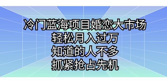 冷门蓝海项目婚恋大市场，轻松月入过万，知道的人不多，抓紧抢占先机-飞鱼网创