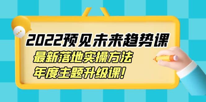 2022预见未来趋势课：最新落地实操方法，年度主题升级课-飞鱼网创