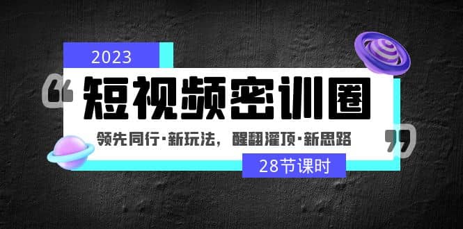 2023短视频密训圈：领先同行·新玩法，醒翻灌顶·新思路（28节课时）-飞鱼网创