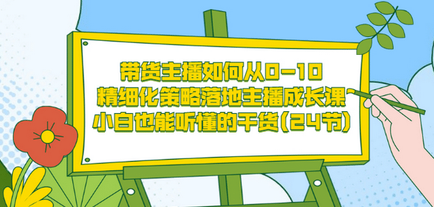 带货主播如何从0-10，精细化策略落地主播成长课，小白也能听懂的干货(24节)-飞鱼网创