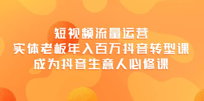 短视频流量运营，实体老板年入百万-抖音转型课，成为抖音生意人的必修课-飞鱼网创