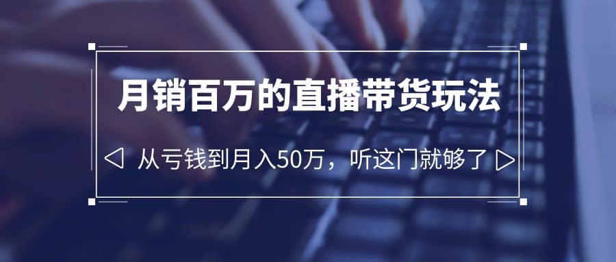 老板必学：月销-百万的直播带货玩法，从亏钱到月入50万，听这门就够了-飞鱼网创