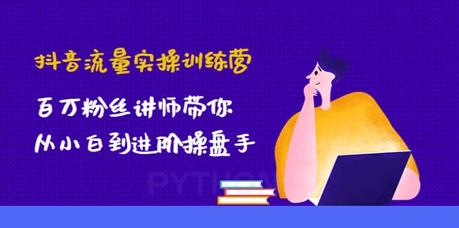 抖音流量实操训练营：百万粉丝讲师带你从小白到进阶操盘手-飞鱼网创