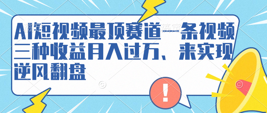 AI短视频最顶赛道，一条视频三种收益月入过万、来实现逆风翻盘-飞鱼网创