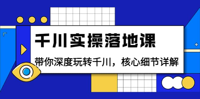 千川实操落地课：带你深度玩转千川，核心细节详解（18节课时）-飞鱼网创