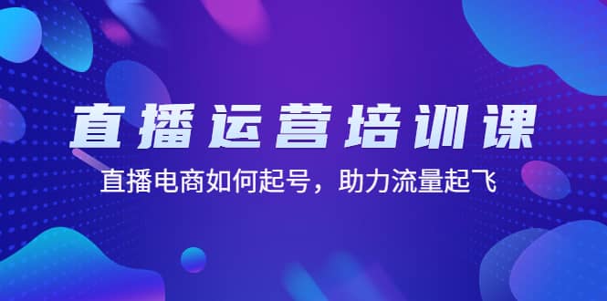 直播运营培训课：直播电商如何起号，助力流量起飞（11节课）-飞鱼网创